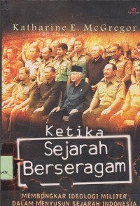 Ketika sejarah berseragam : membongkar ideologi militer dalam menyusun sejarah Indonesia