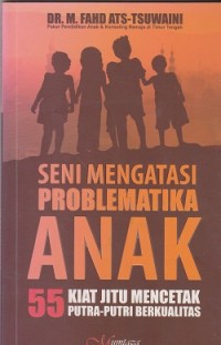Seni mengatasi problematika anak: 55 kiat jitu mencetak putra-putri berkualitas