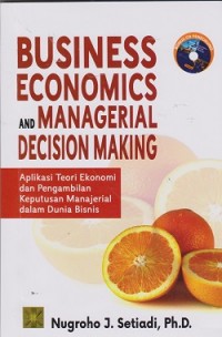Business economics and managerial decision making : aplikasi teori ekonomi dan pengambilan keputusan manajerial dalam dunia bisnis